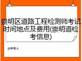 崇明区道路工程检测师考试时间地点及费用(崇明道检考信息)