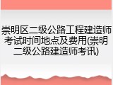 崇明区二级公路工程建造师考试时间地点及费用(崇明二级公路建造师考讯)