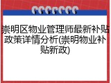 崇明区物业管理师最新补贴政策详情分析(崇明物业补贴新政)