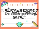 崇明区高级应急救援员考试一般在哪里考(崇明应急救援员考点)