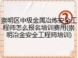 崇明区中级金属冶炼安全工程师怎么报名培训费用(崇明冶金安全工程师培训)