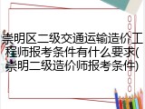 崇明区二级交通运输造价工程师报考条件有什么要求(崇明二级造价师报考条件)