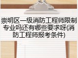 崇明区一级消防工程师限制专业吗还有哪些要求呀(消防工程师报考条件)