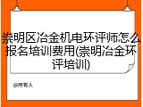 崇明区冶金机电环评师怎么报名培训费用(崇明冶金环评培训)