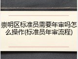 崇明区标准员需要年审吗怎么操作(标准员年审流程)