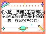 顺义区一级消防工程师限制专业吗还有哪些要求呀(消防工程师报考条件)