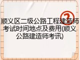 顺义区二级公路工程建造师考试时间地点及费用(顺义公路建造师考讯)