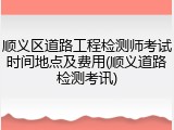 顺义区道路工程检测师考试时间地点及费用(顺义道路检测考讯)
