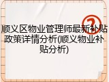 顺义区物业管理师最新补贴政策详情分析(顺义物业补贴分析)