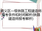 顺义区一级铁路工程建造师报考条件和时间解析(铁路建造师报考解析)