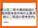 顺义区二级交通运输造价工程师报考条件有什么要求(顺义二级造价报考条件)