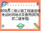阿克苏二级公路工程建造师考试时间地点及费用(阿克苏二建考情)