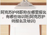 阿克苏护师职称在哪里报名，有哪些培训班(阿克苏护师报名及培训)