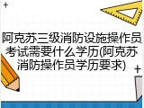 阿克苏三级消防设施操作员考试需要什么学历(阿克苏消防操作员学历要求)