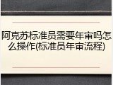 阿克苏标准员需要年审吗怎么操作(标准员年审流程)