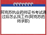 阿克苏执业药师证书考试通过后怎么找工作(阿克苏药师求职)