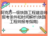 阿克苏一级铁路工程建造师报考条件和时间解析(铁路工程师报考指南)