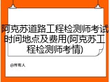 阿克苏道路工程检测师考试时间地点及费用(阿克苏工程检测师考情)