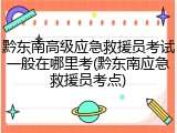 黔东南高级应急救援员考试一般在哪里考(黔东南应急救援员考点)