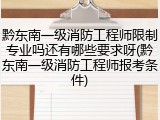 黔东南一级消防工程师限制专业吗还有哪些要求呀(黔东南一级消防工程师报考条件)