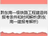 黔东南一级铁路工程建造师报考条件和时间解析(黔东南一建报考解析)