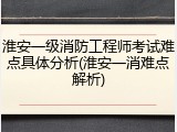 淮安一级消防工程师考试难点具体分析(淮安一消难点解析)