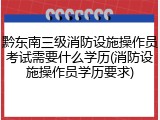 黔东南三级消防设施操作员考试需要什么学历(消防设施操作员学历要求)