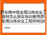 黔东南中级金属冶炼安全工程师怎么报名培训费用(黔东南冶炼安全工程师培训)