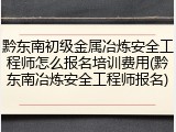 黔东南初级金属冶炼安全工程师怎么报名培训费用(黔东南冶炼安全工程师报名)