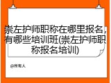 崇左护师职称在哪里报名，有哪些培训班(崇左护师职称报名培训)