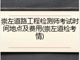 崇左道路工程检测师考试时间地点及费用(崇左道检考情)