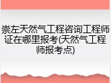 崇左天然气工程咨询工程师证在哪里报考(天然气工程师报考点)