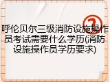 呼伦贝尔三级消防设施操作员考试需要什么学历(消防设施操作员学历要求)