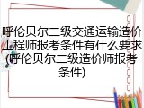 呼伦贝尔二级交通运输造价工程师报考条件有什么要求(呼伦贝尔二级造价师报考条件)