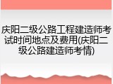 庆阳二级公路工程建造师考试时间地点及费用(庆阳二级公路建造师考情)