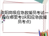 庆阳高级应急救援员考试一般在哪里考(庆阳应急救援员考点)