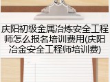 庆阳初级金属冶炼安全工程师怎么报名培训费用(庆阳冶金安全工程师培训费)