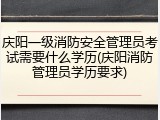 庆阳一级消防安全管理员考试需要什么学历(庆阳消防管理员学历要求)