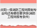 庆阳一级消防工程师限制专业吗还有哪些要求呀(消防工程师报考条件)