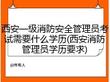 西安一级消防安全管理员考试需要什么学历(西安消防管理员学历要求)