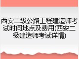 西安二级公路工程建造师考试时间地点及费用(西安二级建造师考试详情)