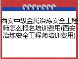 西安中级金属冶炼安全工程师怎么报名培训费用(西安冶炼安全工程师培训费用)