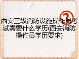 西安三级消防设施操作员考试需要什么学历(西安消防操作员学历要求)