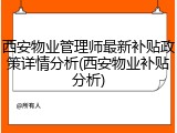 西安物业管理师最新补贴政策详情分析(西安物业补贴分析)