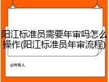 阳江标准员需要年审吗怎么操作(阳江标准员年审流程)