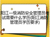 阳江一级消防安全管理员考试需要什么学历(阳江消防管理员学历要求)