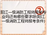 阳江一级消防工程师限制专业吗还有哪些要求呀(阳江一级消防工程师报考条件)