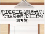 阳江道路工程检测师考试时间地点及费用(阳江工程检测考情)