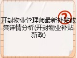 开封物业管理师最新补贴政策详情分析(开封物业补贴新政)