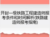 开封一级铁路工程建造师报考条件和时间解析(铁路建造师报考指南)